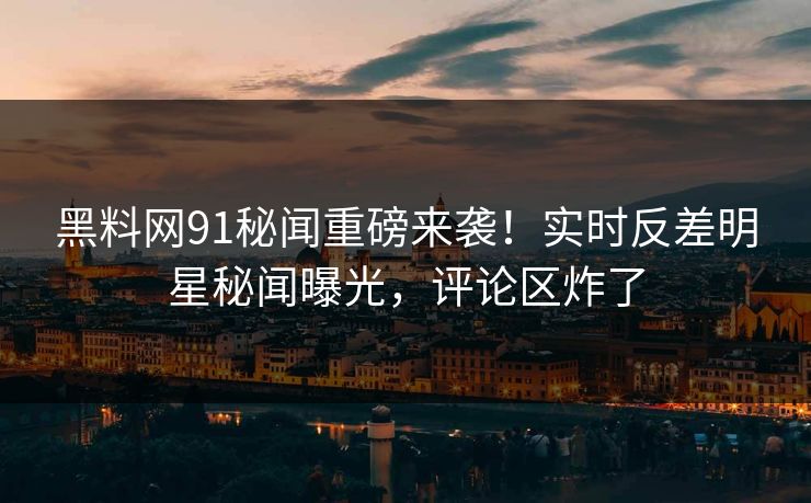 黑料网91秘闻重磅来袭！实时反差明星秘闻曝光，评论区炸了