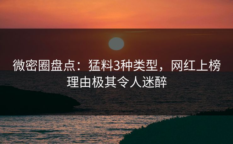 微密圈盘点：猛料3种类型，网红上榜理由极其令人迷醉