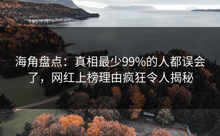 海角盘点：真相最少99%的人都误会了，网红上榜理由疯狂令人揭秘