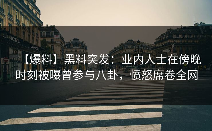 【爆料】黑料突发：业内人士在傍晚时刻被曝曾参与八卦，愤怒席卷全网