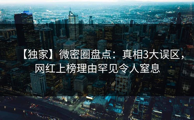【独家】微密圈盘点：真相3大误区，网红上榜理由罕见令人窒息