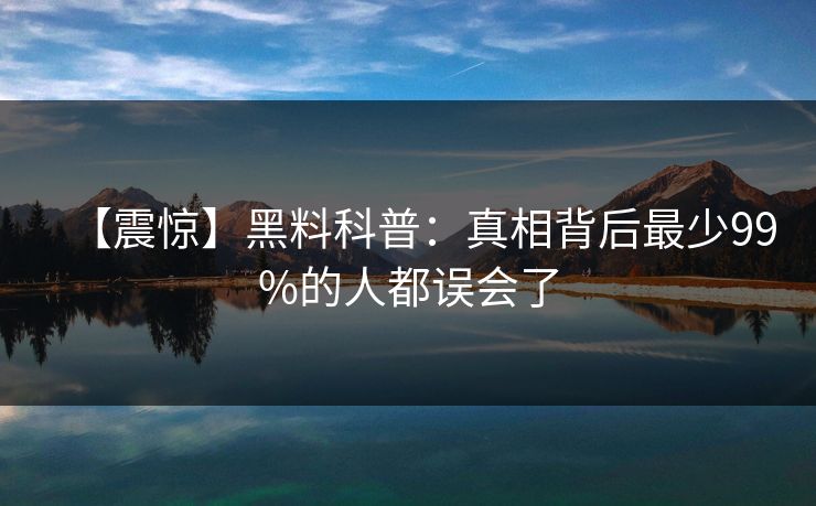 【震惊】黑料科普：真相背后最少99%的人都误会了