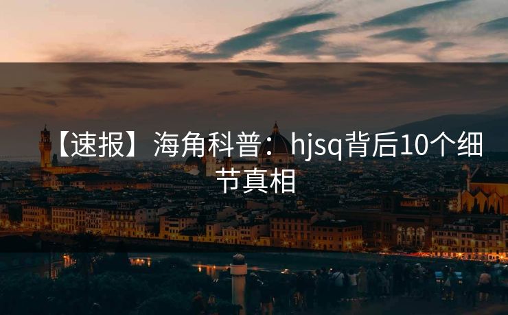 【速报】海角科普：hjsq背后10个细节真相