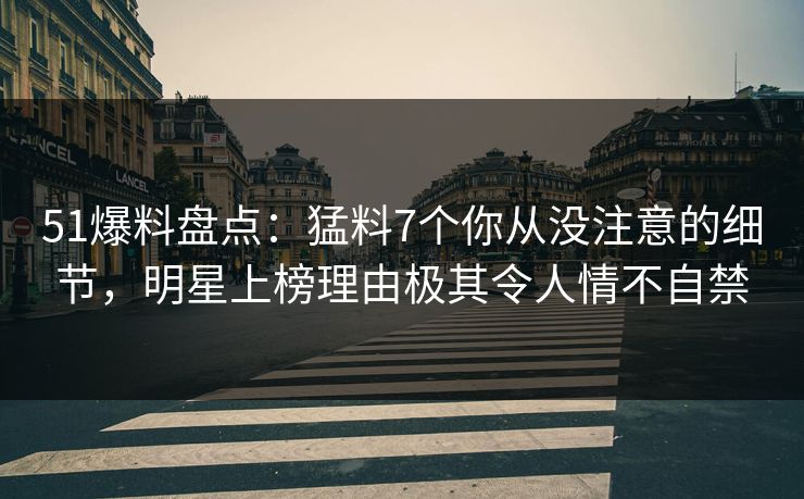 51爆料盘点：猛料7个你从没注意的细节，明星上榜理由极其令人情不自禁