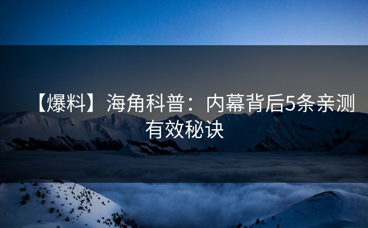 【爆料】海角科普：内幕背后5条亲测有效秘诀