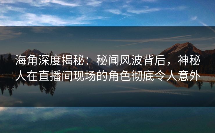 海角深度揭秘：秘闻风波背后，神秘人在直播间现场的角色彻底令人意外