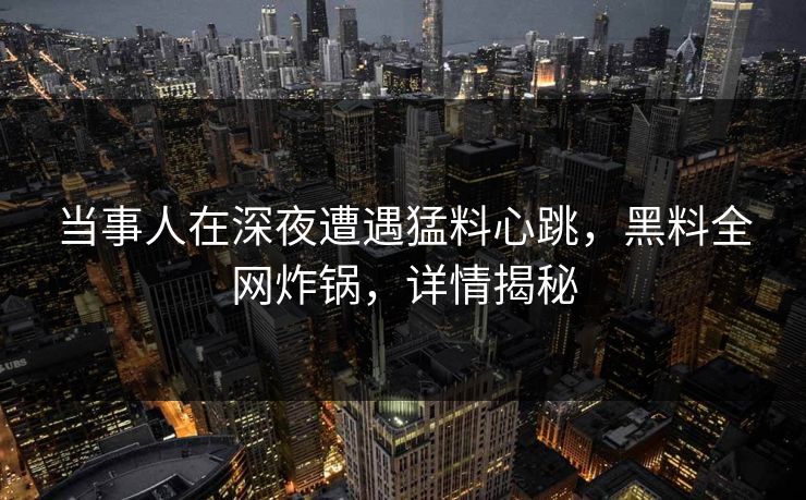 当事人在深夜遭遇猛料心跳，黑料全网炸锅，详情揭秘