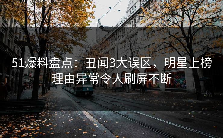 51爆料盘点：丑闻3大误区，明星上榜理由异常令人刷屏不断