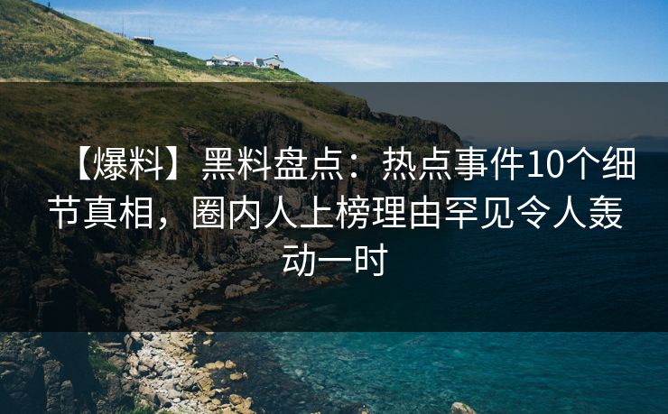 【爆料】黑料盘点：热点事件10个细节真相，圈内人上榜理由罕见令人轰动一时