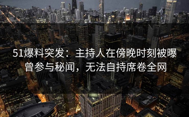 51爆料突发：主持人在傍晚时刻被曝曾参与秘闻，无法自持席卷全网