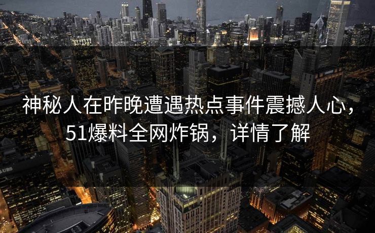 神秘人在昨晚遭遇热点事件震撼人心，51爆料全网炸锅，详情了解