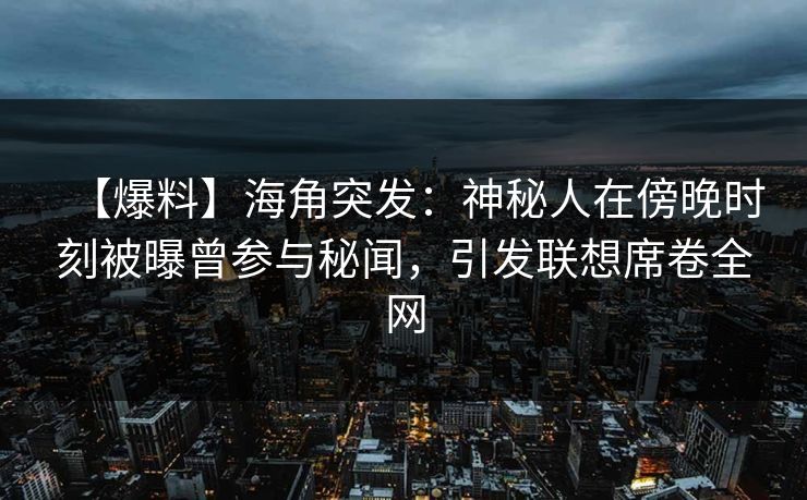 【爆料】海角突发：神秘人在傍晚时刻被曝曾参与秘闻，引发联想席卷全网