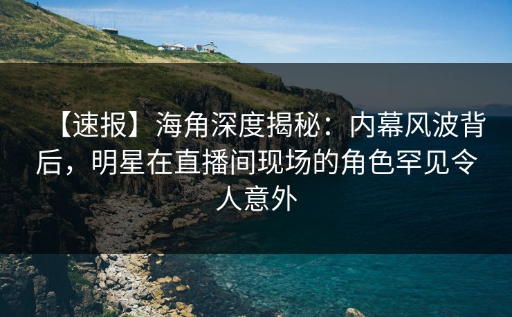 【速报】海角深度揭秘:内幕风波背后,明星在直播间现场的角色罕见令人意外 【速报】海角深度揭秘:内幕风波背后,明星在直播间现场的角色罕见令人意外