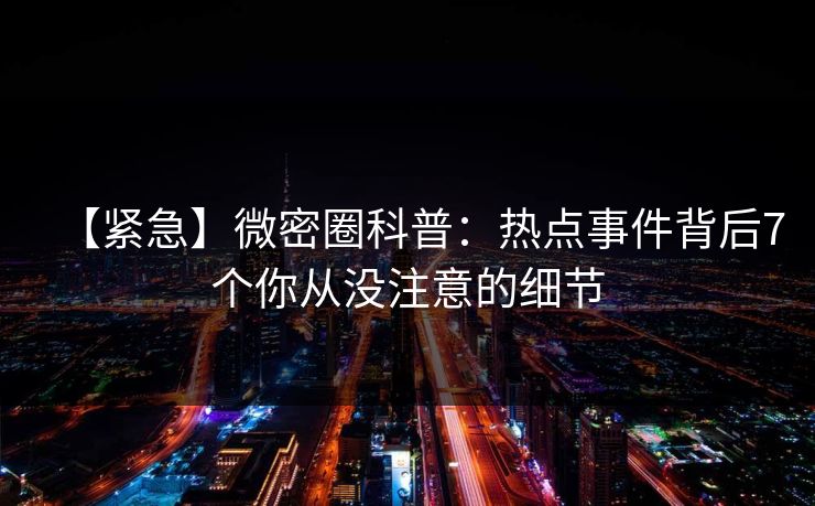 【紧急】微密圈科普：热点事件背后7个你从没注意的细节