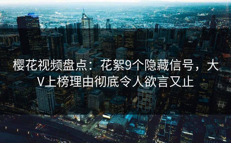 樱花视频盘点：花絮9个隐藏信号，大V上榜理由彻底令人欲言又止