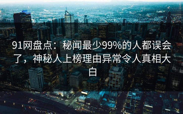 91网盘点：秘闻最少99%的人都误会了，神秘人上榜理由异常令人真相大白