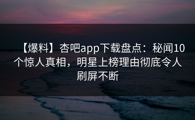 【爆料】杏吧app下载盘点:秘闻10个惊人真相,明星上榜理由彻底令人刷屏不断 【爆料】杏吧app下载盘点:秘闻10个惊人真相,明星上榜理由彻底令人刷屏不断