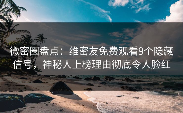 微密圈盘点：维密友免费观看9个隐藏信号，神秘人上榜理由彻底令人脸红