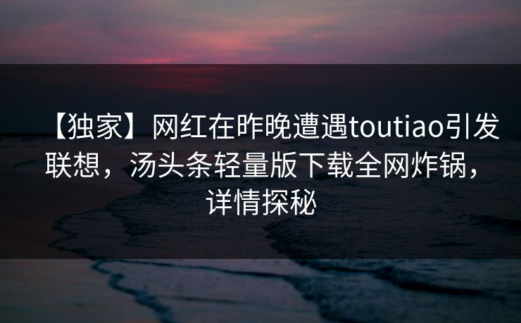 【独家】网红在昨晚遭遇toutiao引发联想，汤头条轻量版下载全网炸锅，详情探秘