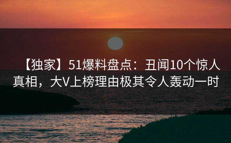 【独家】51爆料盘点：丑闻10个惊人真相，大V上榜理由极其令人轰动一时