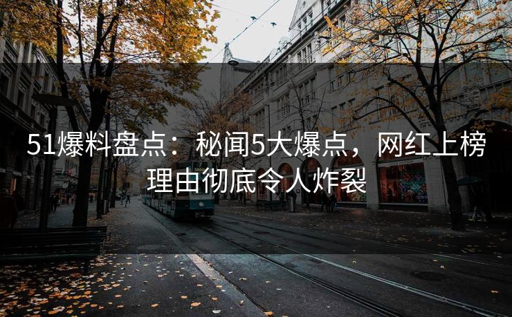 51爆料盘点：秘闻5大爆点，网红上榜理由彻底令人炸裂