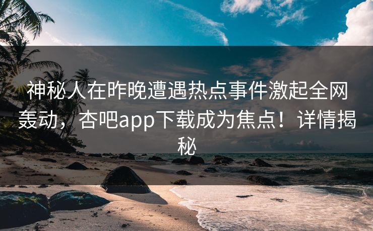 神秘人在昨晚遭遇热点事件激起全网轰动，杏吧app下载成为焦点！详情揭秘