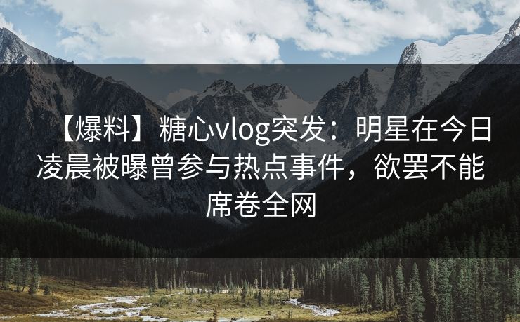 【爆料】糖心vlog突发：明星在今日凌晨被曝曾参与热点事件，欲罢不能席卷全网