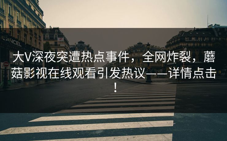 大V深夜突遭热点事件，全网炸裂，蘑菇影视在线观看引发热议——详情点击！
