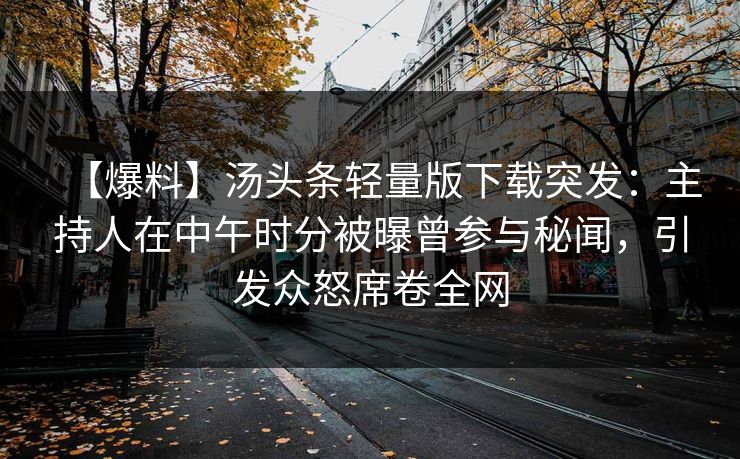 【爆料】汤头条轻量版下载突发：主持人在中午时分被曝曾参与秘闻，引发众怒席卷全网