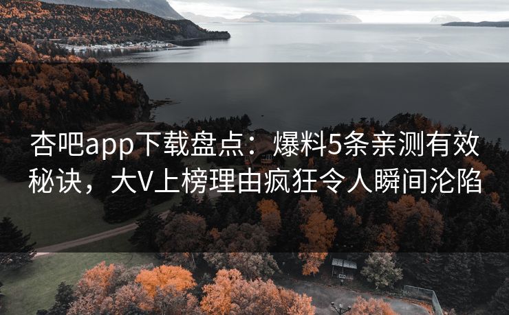杏吧app下载盘点：爆料5条亲测有效秘诀，大V上榜理由疯狂令人瞬间沦陷