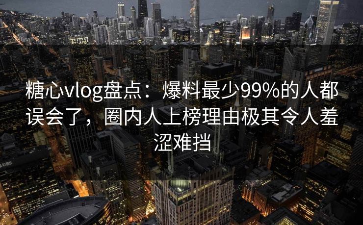 糖心vlog盘点：爆料最少99%的人都误会了，圈内人上榜理由极其令人羞涩难挡