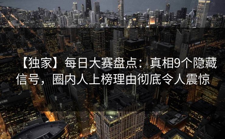 【独家】每日大赛盘点：真相9个隐藏信号，圈内人上榜理由彻底令人震惊