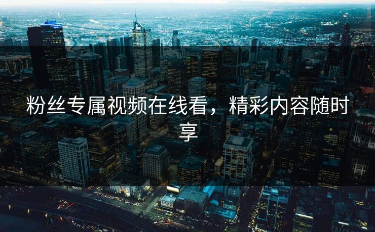 粉丝专属视频在线看，精彩内容随时享