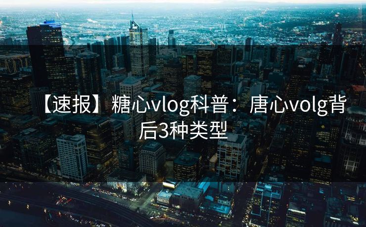 【速报】糖心vlog科普：唐心volg背后3种类型