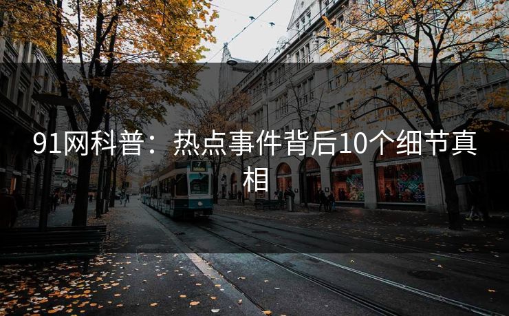 91网科普：热点事件背后10个细节真相