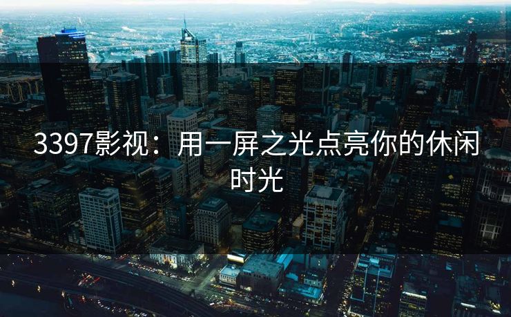3397影视：用一屏之光点亮你的休闲时光
