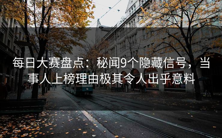 每日大赛盘点：秘闻9个隐藏信号，当事人上榜理由极其令人出乎意料