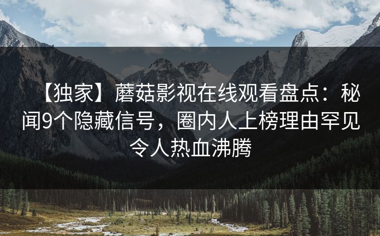 【独家】蘑菇影视在线观看盘点：秘闻9个隐藏信号，圈内人上榜理由罕见令人热血沸腾