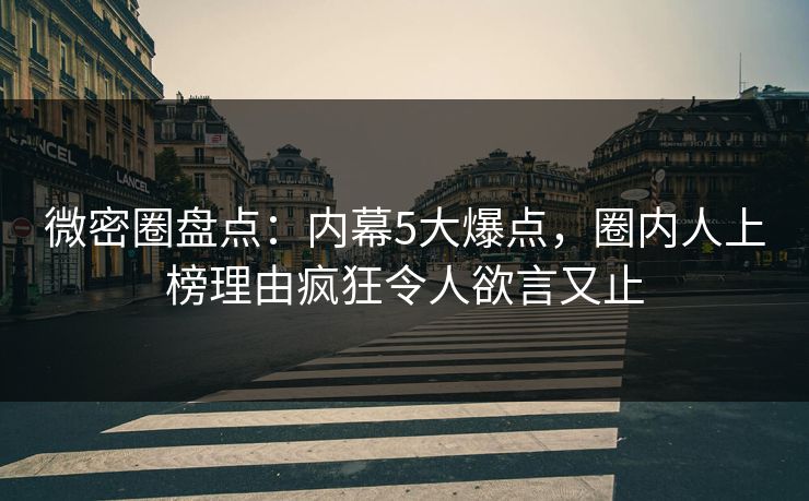 微密圈盘点:内幕5大爆点,圈内人上榜理由疯狂令人欲言又止 微密圈盘点:内幕5大爆点,圈内人上榜理由疯狂令人欲言又止