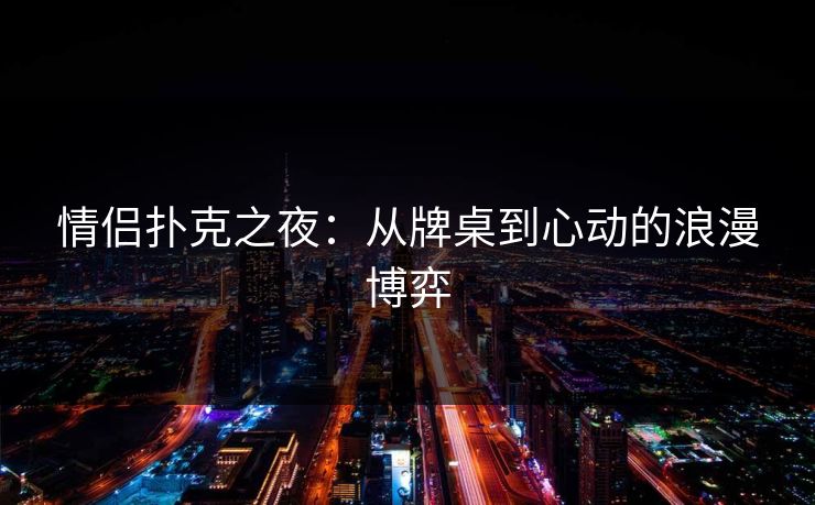 情侣扑克之夜：从牌桌到心动的浪漫博弈