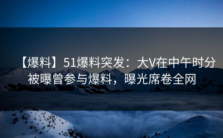 【爆料】51爆料突发:大V在中午时分被曝曾参与爆料,曝光席卷全网 【爆料】51爆料突发:大V在中午时分被曝曾参与爆料,曝光席卷全网