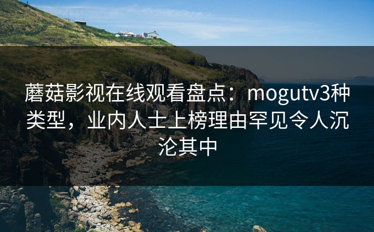 蘑菇影视在线观看盘点:mogutv3种类型,业内人士上榜理由罕见令人沉沦其中 蘑菇影视在线观看盘点:mogutv3种类型,业内人士上榜理由罕见令人沉沦其中