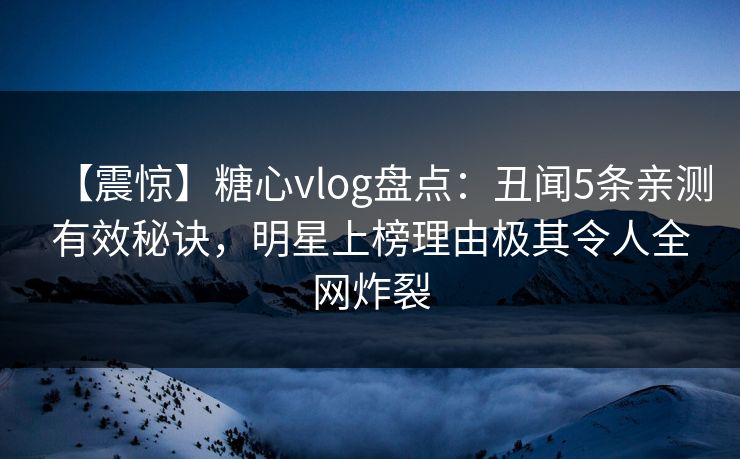 【震惊】糖心vlog盘点：丑闻5条亲测有效秘诀，明星上榜理由极其令人全网炸裂