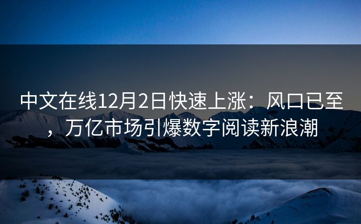 中文在线12月2日快速上涨：风口已至，万亿市场引爆数字阅读新浪潮