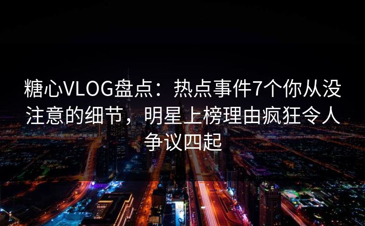 糖心VLOG盘点:热点事件7个你从没注意的细节,明星上榜理由疯狂令人争议四起 糖心VLOG盘点:热点事件7个你从没注意的细节,明星上榜理由疯狂令人争议四起