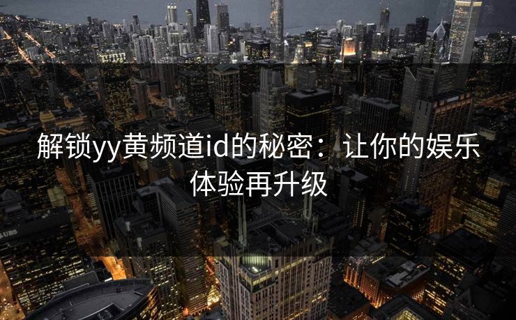 解锁yy黄频道id的秘密:让你的娱乐体验再升级 解锁yy黄频道id的秘密:让你的娱乐体验再升级