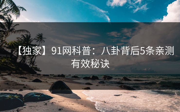 【独家】91网科普:八卦背后5条亲测有效秘诀 【独家】91网科普:八卦背后5条亲测有效秘诀