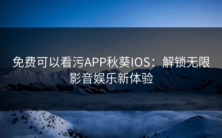 免费可以看污APP秋葵IOS:解锁无限影音娱乐新体验 免费可以看污APP秋葵IOS:解锁无限影音娱乐新体验