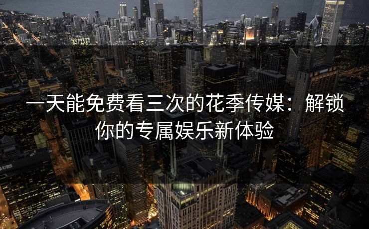一天能免费看三次的花季传媒：解锁你的专属娱乐新体验