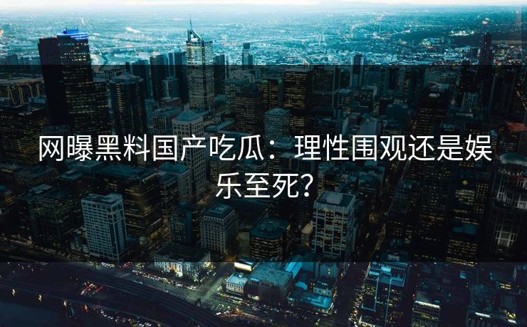 网曝黑料国产吃瓜：理性围观还是娱乐至死？